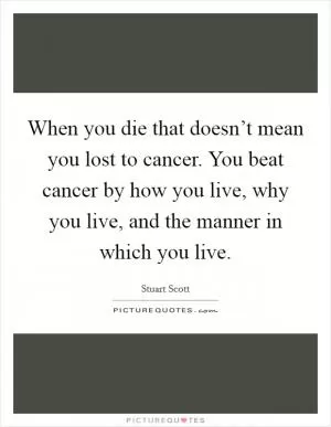 When you die that doesn’t mean you lost to cancer. You beat cancer by how you live, why you live, and the manner in which you live Picture Quote #1