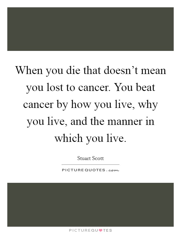 When you die that doesn't mean you lost to cancer. You beat cancer by how you live, why you live, and the manner in which you live. Picture Quote #1