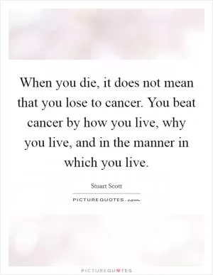 When you die, it does not mean that you lose to cancer. You beat cancer by how you live, why you live, and in the manner in which you live Picture Quote #1
