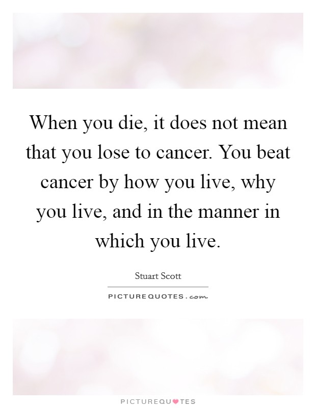 When you die, it does not mean that you lose to cancer. You beat cancer by how you live, why you live, and in the manner in which you live. Picture Quote #1