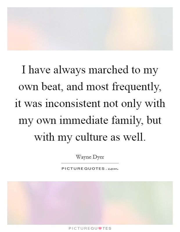 I have always marched to my own beat, and most frequently, it was inconsistent not only with my own immediate family, but with my culture as well. Picture Quote #1