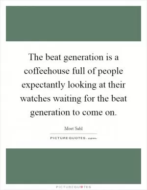 The beat generation is a coffeehouse full of people expectantly looking at their watches waiting for the beat generation to come on Picture Quote #1
