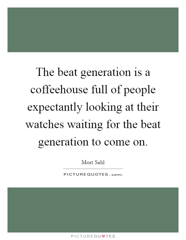 The beat generation is a coffeehouse full of people expectantly looking at their watches waiting for the beat generation to come on. Picture Quote #1