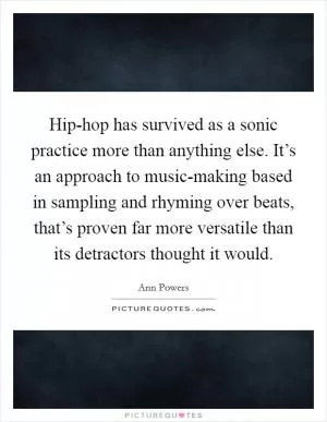 Hip-hop has survived as a sonic practice more than anything else. It’s an approach to music-making based in sampling and rhyming over beats, that’s proven far more versatile than its detractors thought it would Picture Quote #1
