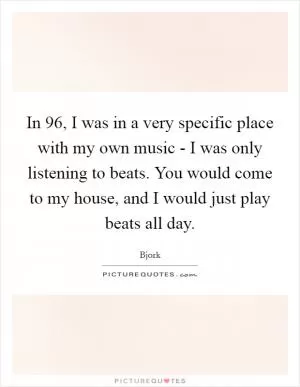 In  96, I was in a very specific place with my own music - I was only listening to beats. You would come to my house, and I would just play beats all day Picture Quote #1