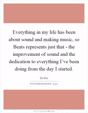 Everything in my life has been about sound and making music, so Beats represents just that - the improvement of sound and the dedication to everything I’ve been doing from the day I started Picture Quote #1