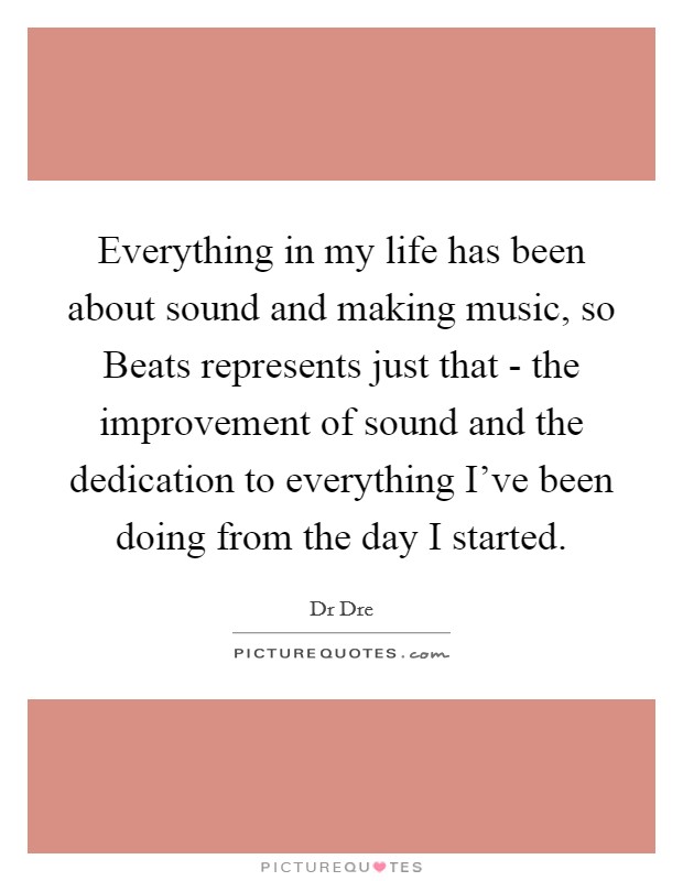 Everything in my life has been about sound and making music, so Beats represents just that - the improvement of sound and the dedication to everything I've been doing from the day I started. Picture Quote #1