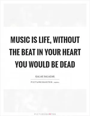 Music is life, without the beat in your heart you would be dead Picture Quote #1