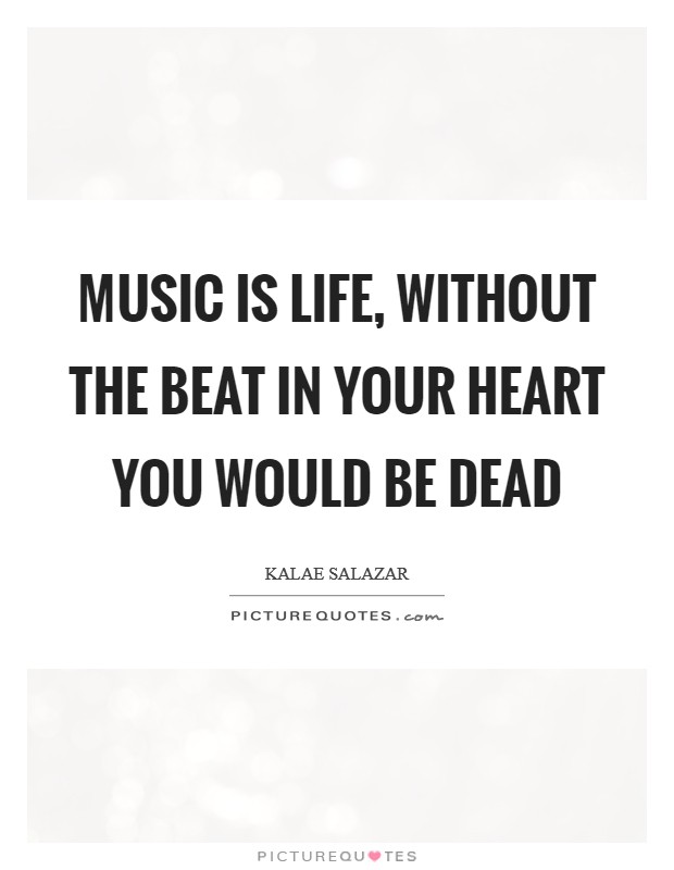 Music is life, without the beat in your heart you would be dead Picture Quote #1