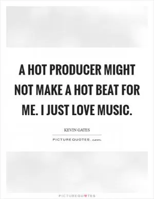 A hot producer might not make a hot beat for me. I just love music Picture Quote #1