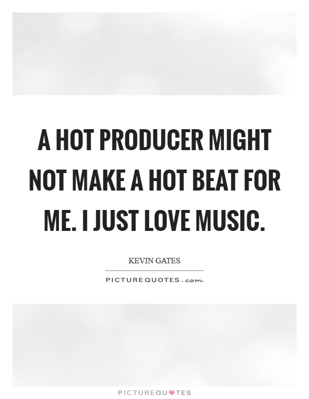 A hot producer might not make a hot beat for me. I just love music. Picture Quote #1