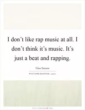 I don’t like rap music at all. I don’t think it’s music. It’s just a beat and rapping Picture Quote #1