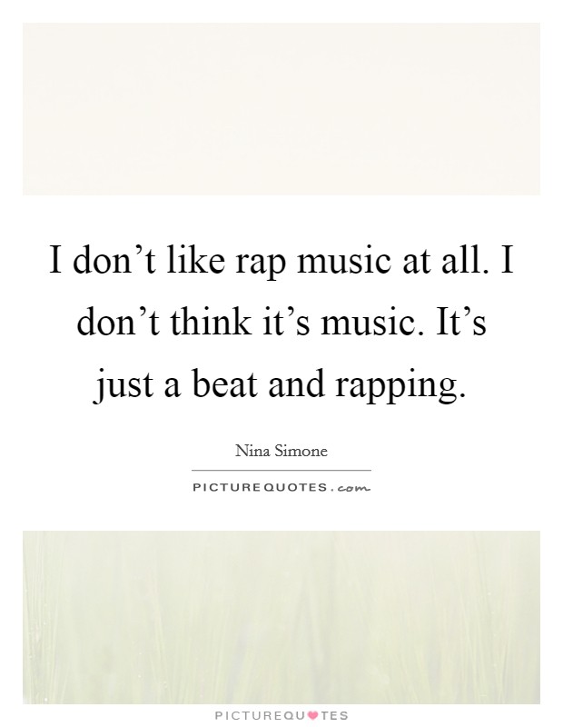 I don't like rap music at all. I don't think it's music. It's just a beat and rapping. Picture Quote #1