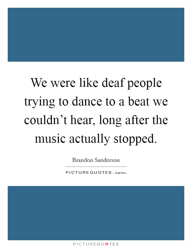 We were like deaf people trying to dance to a beat we couldn't hear, long after the music actually stopped. Picture Quote #1