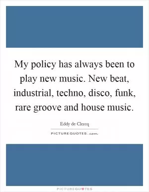 My policy has always been to play new music. New beat, industrial, techno, disco, funk, rare groove and house music Picture Quote #1