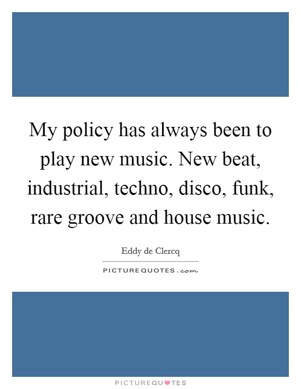 My policy has always been to play new music. New beat, industrial, techno, disco, funk, rare groove and house music. Picture Quote #1