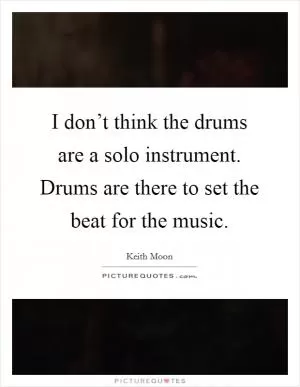 I don’t think the drums are a solo instrument. Drums are there to set the beat for the music Picture Quote #1