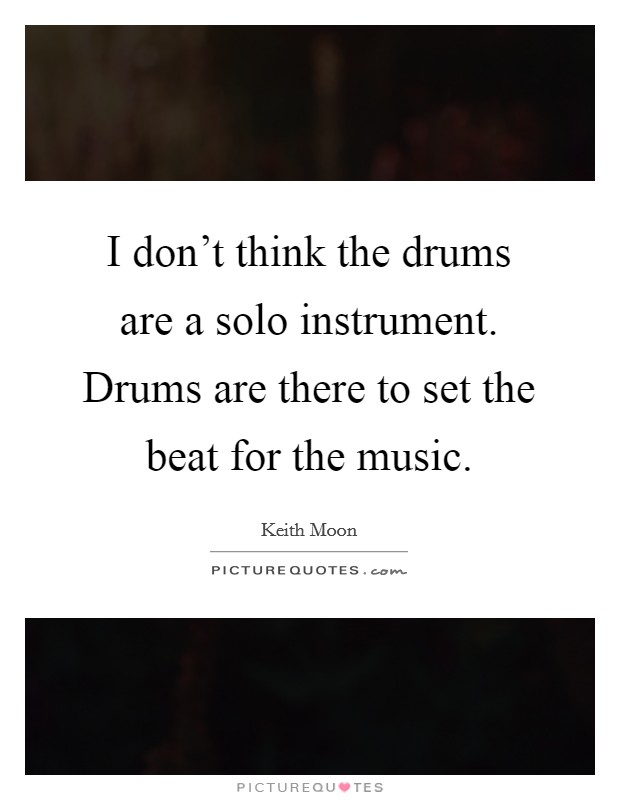 I don't think the drums are a solo instrument. Drums are there to set the beat for the music. Picture Quote #1