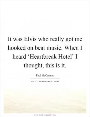 It was Elvis who really got me hooked on beat music. When I heard ‘Heartbreak Hotel’ I thought, this is it Picture Quote #1