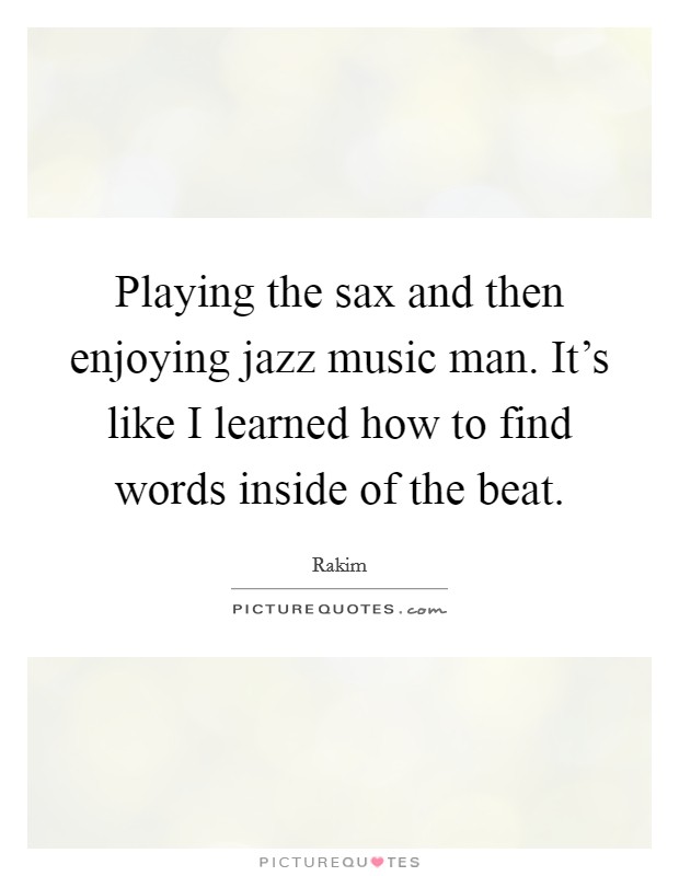 Playing the sax and then enjoying jazz music man. It's like I learned how to find words inside of the beat. Picture Quote #1