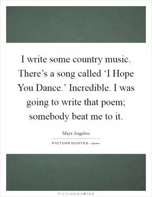 I write some country music. There’s a song called ‘I Hope You Dance.’ Incredible. I was going to write that poem; somebody beat me to it Picture Quote #1