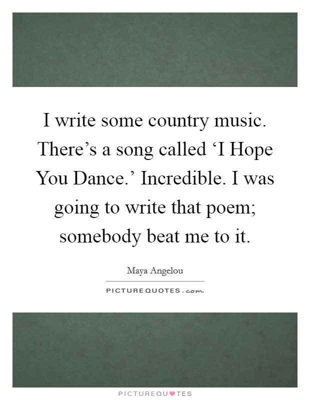 I write some country music. There's a song called ‘I Hope You Dance.' Incredible. I was going to write that poem; somebody beat me to it. Picture Quote #1