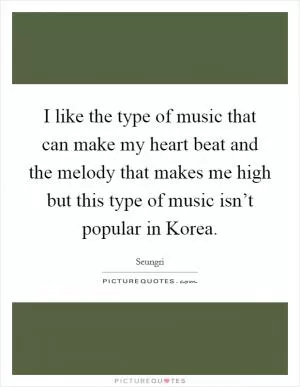 I like the type of music that can make my heart beat and the melody that makes me high but this type of music isn’t popular in Korea Picture Quote #1
