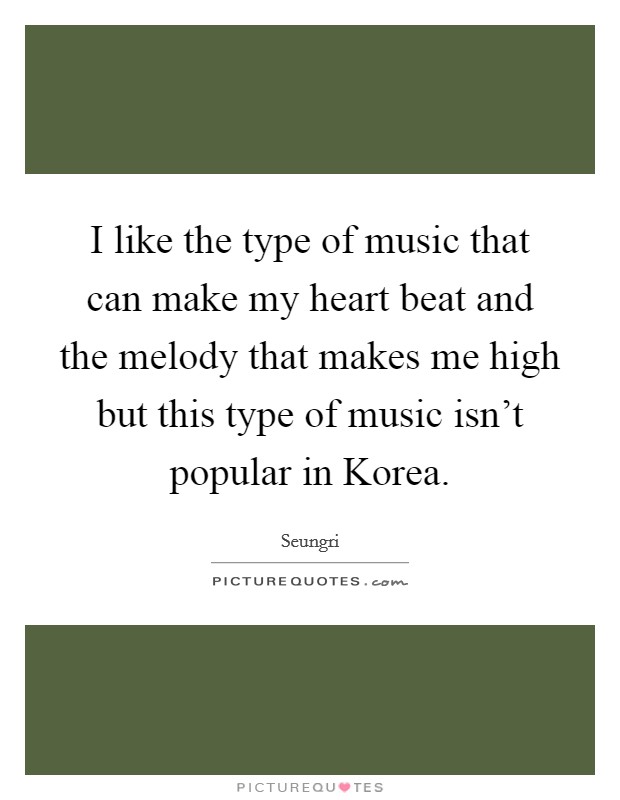 I like the type of music that can make my heart beat and the melody that makes me high but this type of music isn't popular in Korea. Picture Quote #1