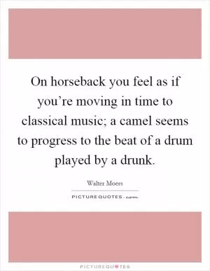 On horseback you feel as if you’re moving in time to classical music; a camel seems to progress to the beat of a drum played by a drunk Picture Quote #1