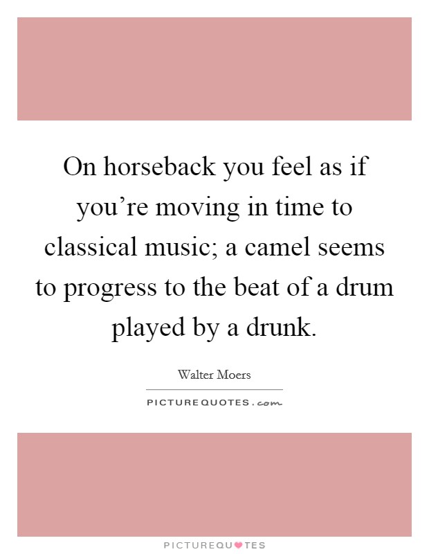 On horseback you feel as if you're moving in time to classical music; a camel seems to progress to the beat of a drum played by a drunk. Picture Quote #1