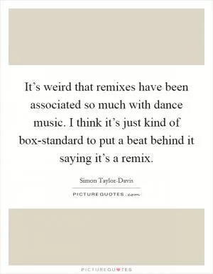 It’s weird that remixes have been associated so much with dance music. I think it’s just kind of box-standard to put a beat behind it saying it’s a remix Picture Quote #1