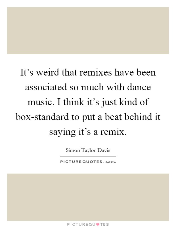 It's weird that remixes have been associated so much with dance music. I think it's just kind of box-standard to put a beat behind it saying it's a remix. Picture Quote #1