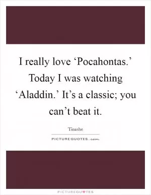 I really love ‘Pocahontas.’ Today I was watching ‘Aladdin.’ It’s a classic; you can’t beat it Picture Quote #1