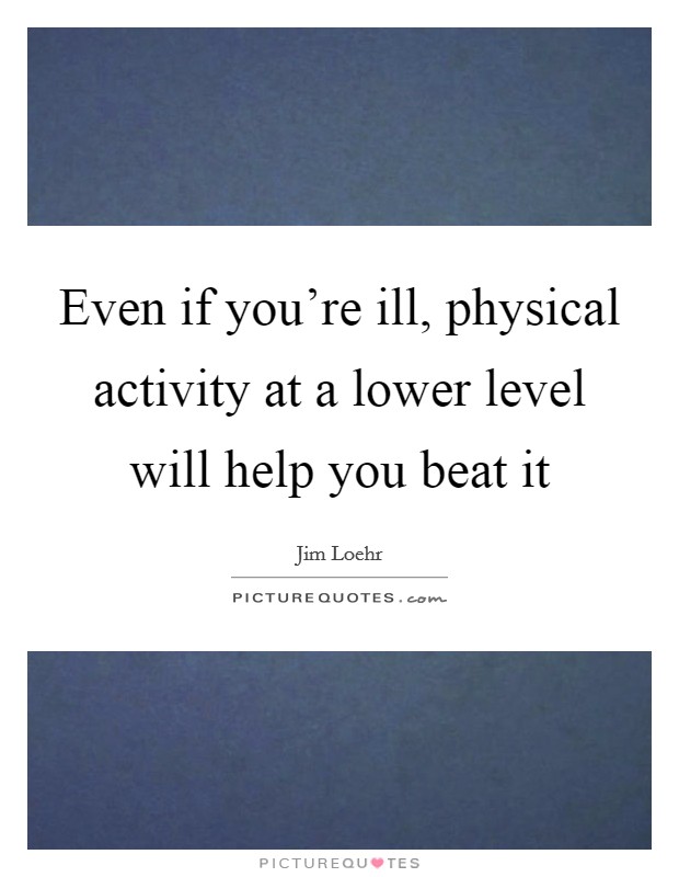 Even if you're ill, physical activity at a lower level will help you beat it Picture Quote #1