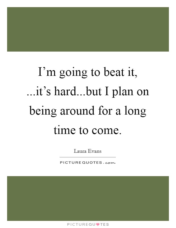 I'm going to beat it, ...it's hard...but I plan on being around for a long time to come. Picture Quote #1