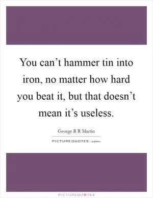 You can’t hammer tin into iron, no matter how hard you beat it, but that doesn’t mean it’s useless Picture Quote #1