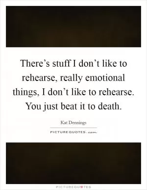 There’s stuff I don’t like to rehearse, really emotional things, I don’t like to rehearse. You just beat it to death Picture Quote #1
