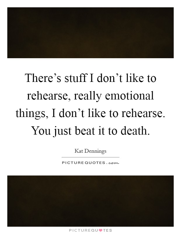 There's stuff I don't like to rehearse, really emotional things, I don't like to rehearse. You just beat it to death. Picture Quote #1