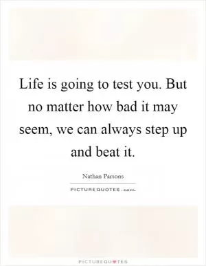 Life is going to test you. But no matter how bad it may seem, we can always step up and beat it Picture Quote #1