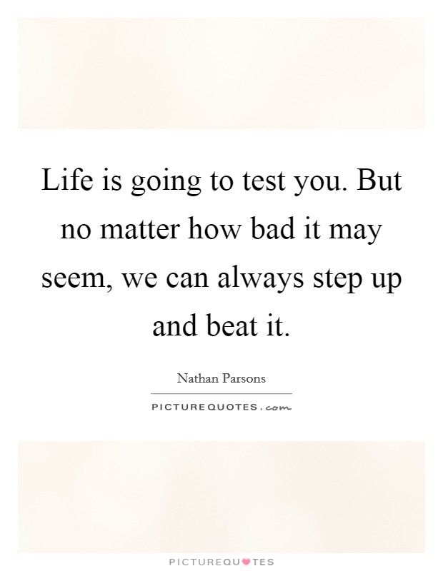 Life is going to test you. But no matter how bad it may seem, we can always step up and beat it. Picture Quote #1