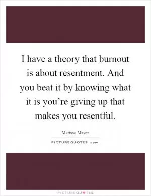 I have a theory that burnout is about resentment. And you beat it by knowing what it is you’re giving up that makes you resentful Picture Quote #1