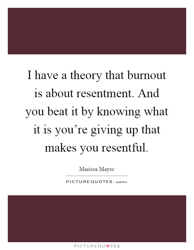 I have a theory that burnout is about resentment. And you beat it by knowing what it is you're giving up that makes you resentful. Picture Quote #1