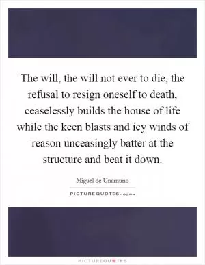 The will, the will not ever to die, the refusal to resign oneself to death, ceaselessly builds the house of life while the keen blasts and icy winds of reason unceasingly batter at the structure and beat it down Picture Quote #1