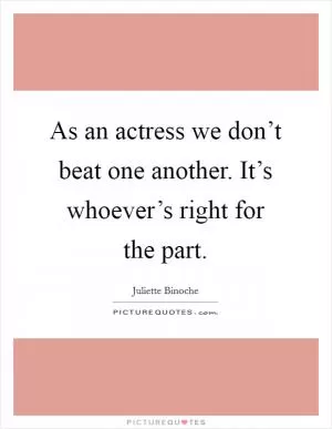 As an actress we don’t beat one another. It’s whoever’s right for the part Picture Quote #1