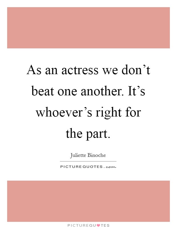 As an actress we don't beat one another. It's whoever's right for the part. Picture Quote #1
