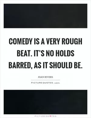 Comedy is a very rough beat. It’s no holds barred, as it should be Picture Quote #1