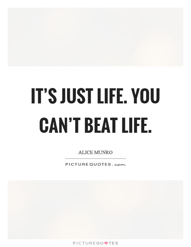 It's just life. You can't beat life. Picture Quote #1