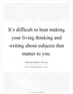 It’s difficult to beat making your living thinking and writing about subjects that matter to you Picture Quote #1