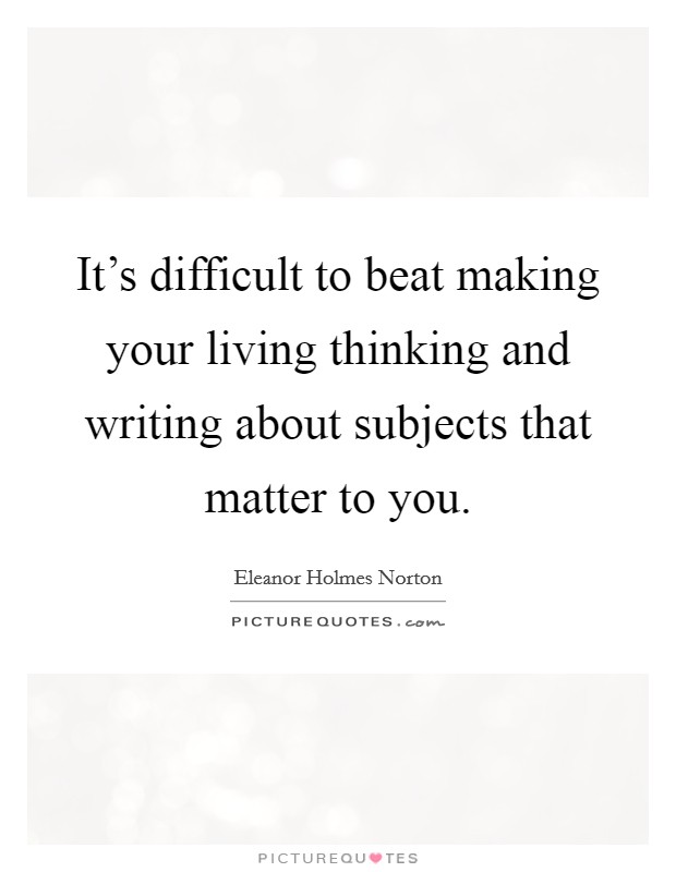 It's difficult to beat making your living thinking and writing about subjects that matter to you. Picture Quote #1