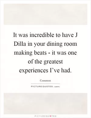 It was incredible to have J Dilla in your dining room making beats - it was one of the greatest experiences I’ve had Picture Quote #1